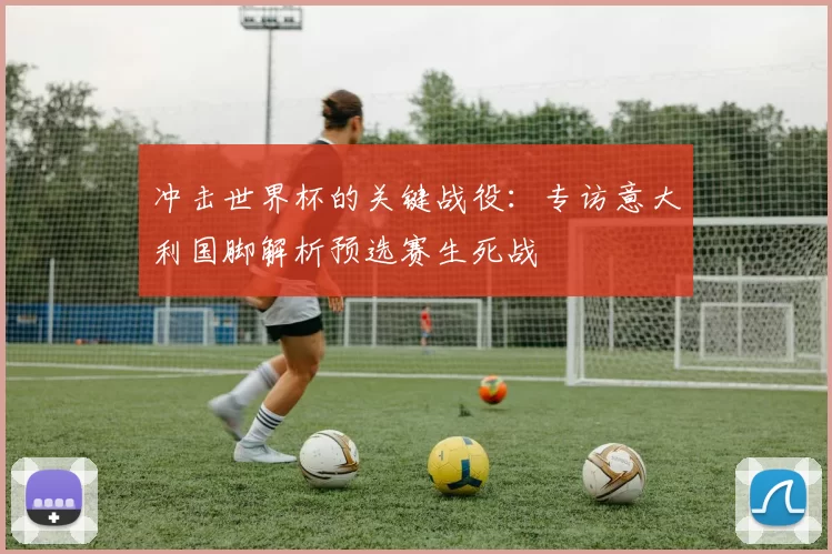 冲击世界杯的关键战役：专访意大利国脚解析预选赛生死战