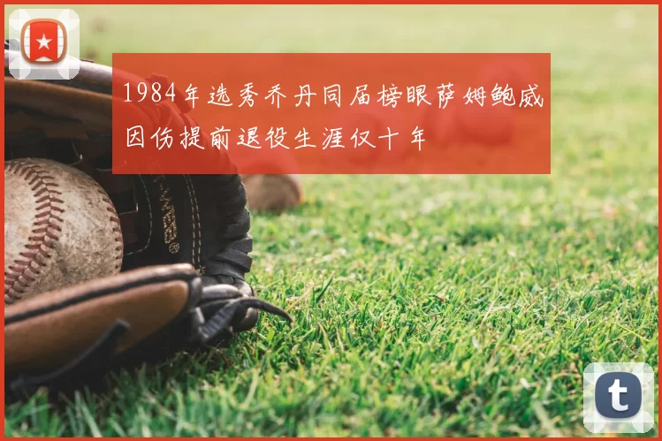 1984年选秀乔丹同届榜眼萨姆鲍威因伤提前退役生涯仅十年
