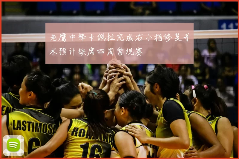 老鹰中锋卡佩拉完成右小指修复手术预计缺席四周常规赛
