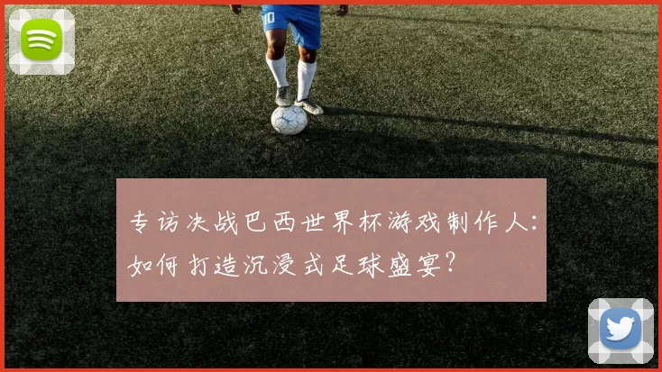 专访决战巴西世界杯游戏制作人:如何打造沉浸式足球盛宴?
