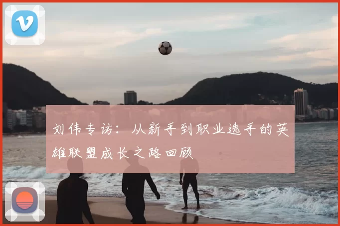 刘伟专访：从新手到职业选手的英雄联盟成长之路回顾