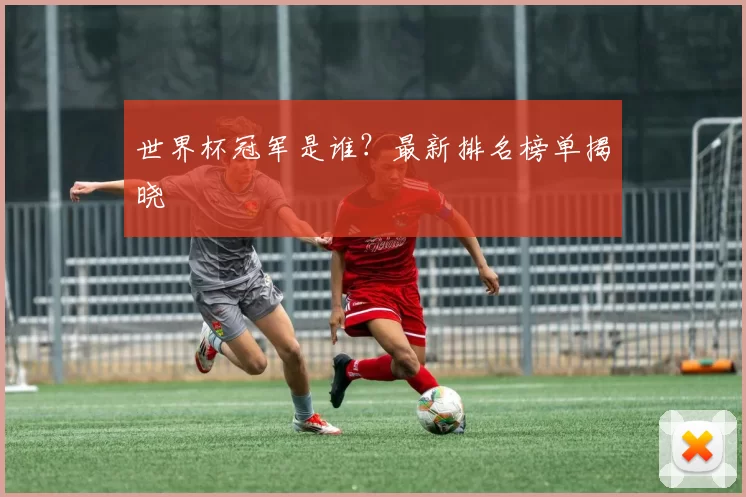 世界杯冠军是谁?最新排名榜单揭晓