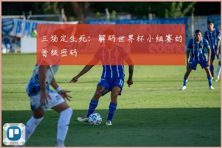 三场定生死:解码世界杯小组赛的晋级密码