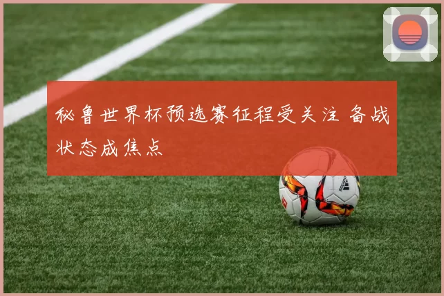 秘鲁世界杯预选赛征程受关注 备战状态成焦点