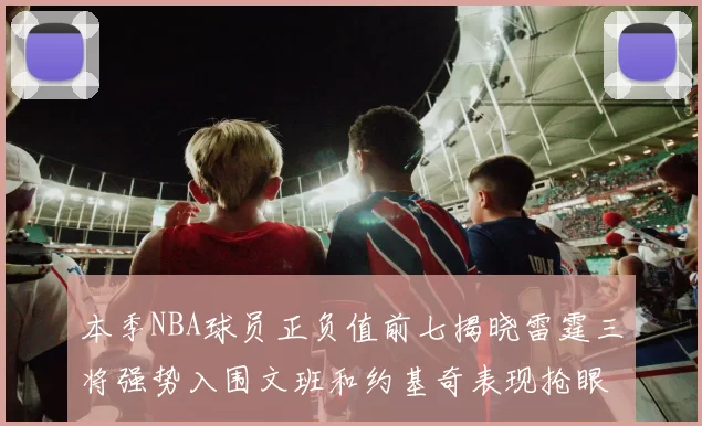 本季NBA球员正负值前七揭晓雷霆三将强势入围文班和约基奇表现抢眼