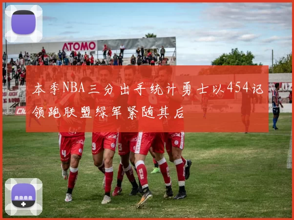 本季NBA三分出手统计勇士以454记领跑联盟绿军紧随其后