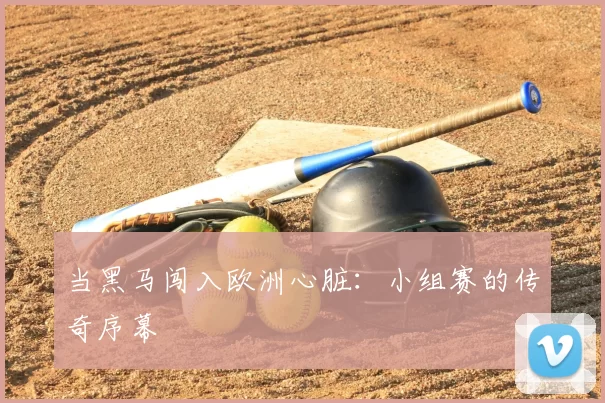 当黑马闯入欧洲心脏:小组赛的传奇序幕