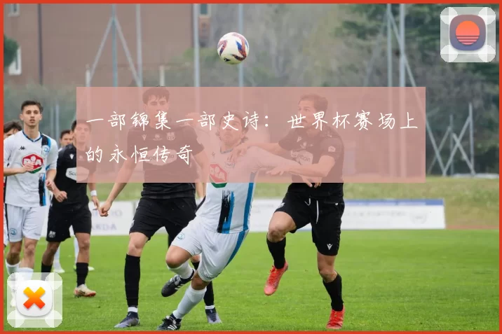 一部锦集一部史诗：世界杯赛场上的永恒传奇