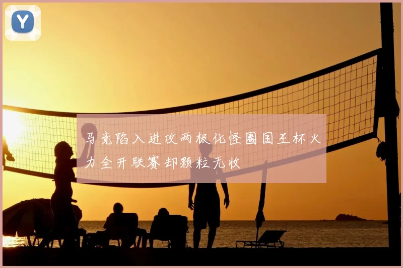 马竞陷入进攻两极化怪圈国王杯火力全开联赛却颗粒无收