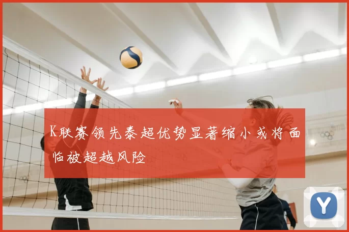 K联赛领先泰超优势显著缩小或将面临被超越风险