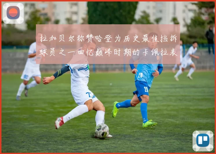 拉加贝尔称赞哈登为历史最佳挡拆球员之一回忆巅峰时期的卡佩拉表现