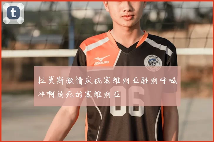 拉莫斯激情庆祝塞维利亚胜利呼喊冲啊该死的塞维利亚