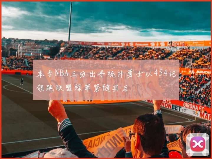 本季NBA三分出手统计勇士以454记领跑联盟绿军紧随其后