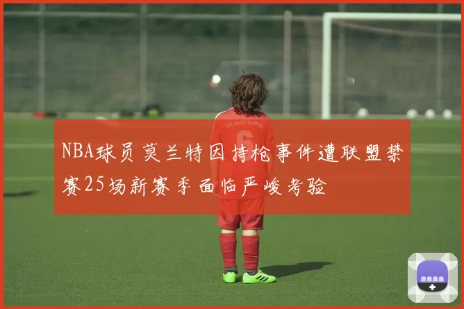 NBA球员莫兰特因持枪事件遭联盟禁赛25场新赛季面临严峻考验