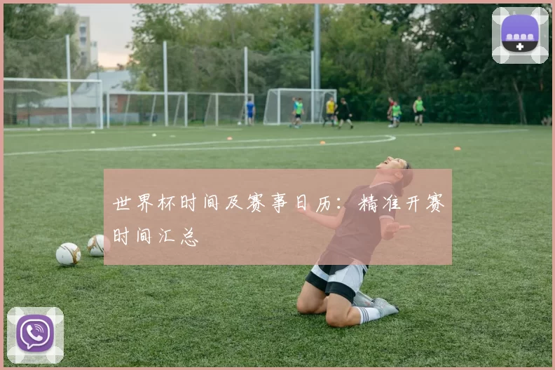 世界杯时间及赛事日历:精准开赛时间汇总
