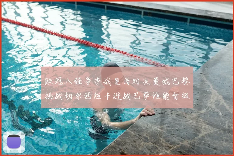 欧冠八强争夺战皇马对决曼城巴黎挑战切尔西纽卡迎战巴萨谁能晋级