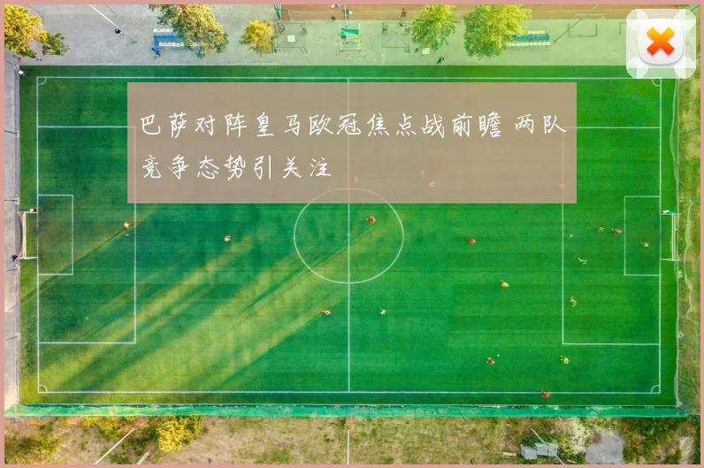 巴萨对阵皇马欧冠焦点战前瞻 两队竞争态势引关注