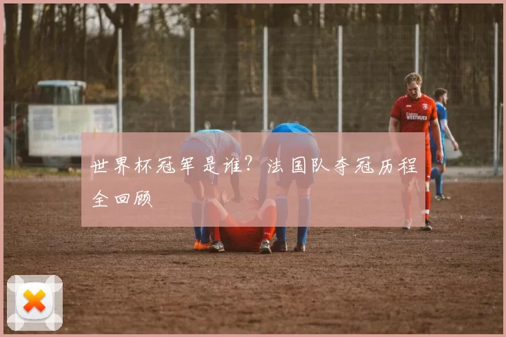 世界杯冠军是谁？法国队夺冠历程全回顾