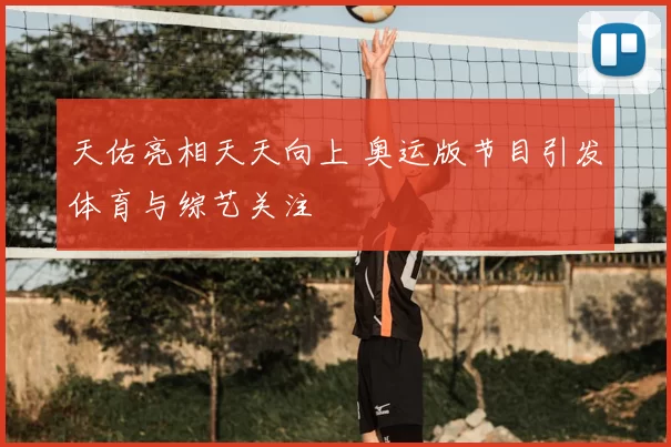天佑亮相天天向上 奥运版节目引发体育与综艺关注