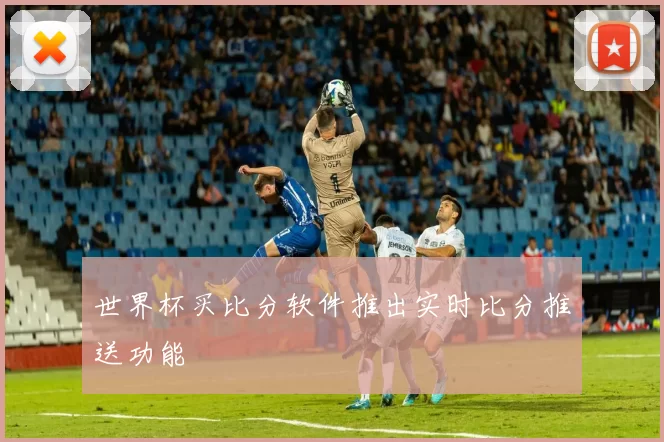 世界杯买比分软件推出实时比分推送功能