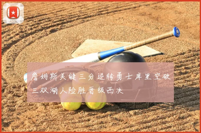 詹姆斯关键三分逆转勇士库里空砍三双湖人险胜晋级西决