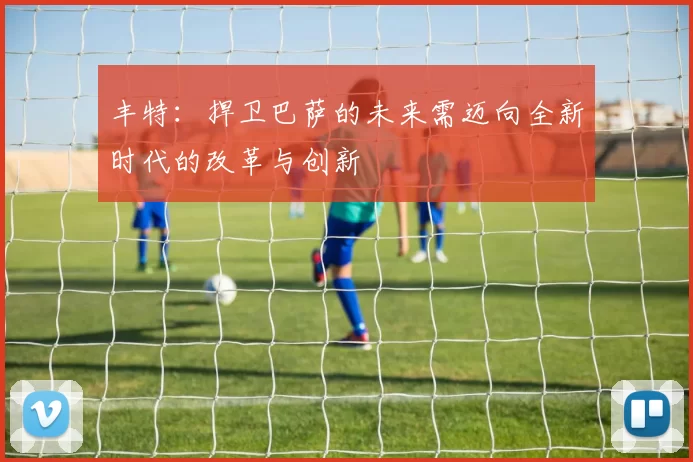 丰特：捍卫巴萨的未来需迈向全新时代的改革与创新