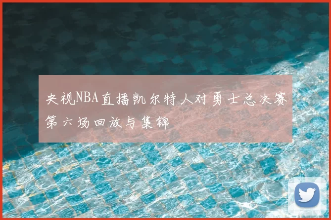 央视NBA直播凯尔特人对勇士总决赛第六场回放与集锦