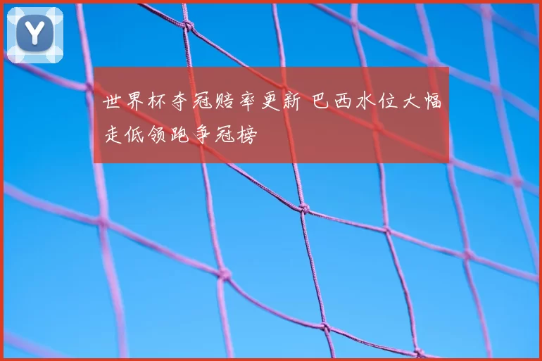世界杯夺冠赔率更新 巴西水位大幅走低领跑争冠榜