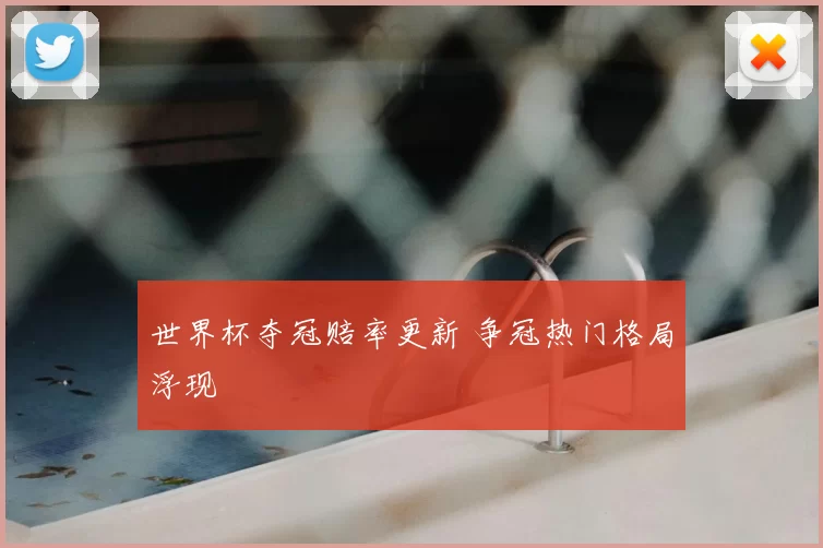 世界杯夺冠赔率更新 争冠热门格局浮现