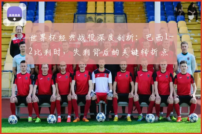 世界杯经典战役深度剖析:巴西1-2比利时,失利背后的关键转折点