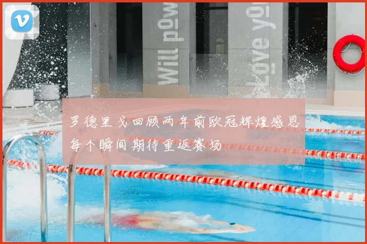 罗德里戈回顾两年前欧冠辉煌感恩每个瞬间期待重返赛场