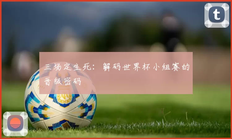 三场定生死:解码世界杯小组赛的晋级密码