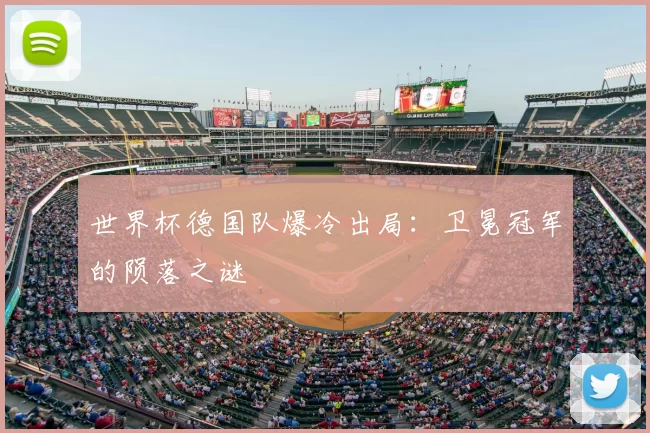世界杯德国队爆冷出局:卫冕冠军的陨落之谜