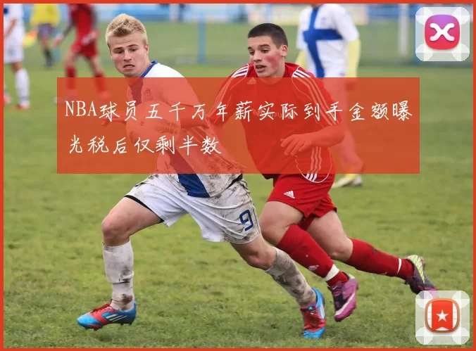 NBA球员五千万年薪实际到手金额曝光税后仅剩半数