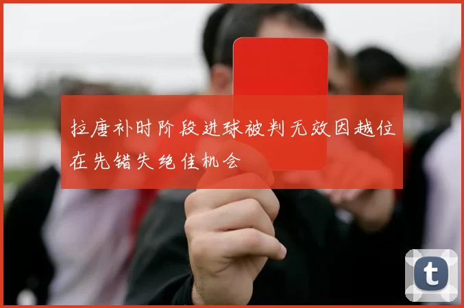 拉唐补时阶段进球被判无效因越位在先错失绝佳机会