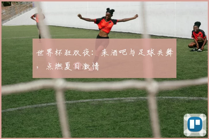 世界杯狂欢夜：来酒吧与足球共舞，点燃夏日激情