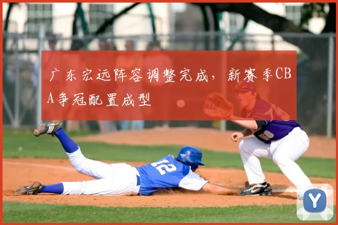 广东宏远阵容调整完成，新赛季CBA争冠配置成型