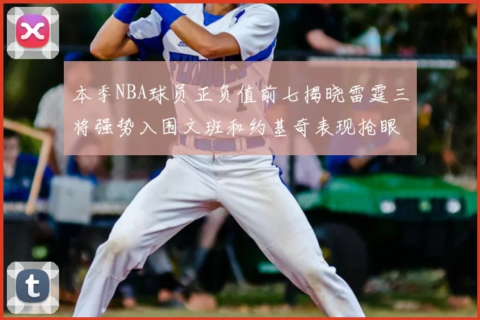 本季NBA球员正负值前七揭晓雷霆三将强势入围文班和约基奇表现抢眼