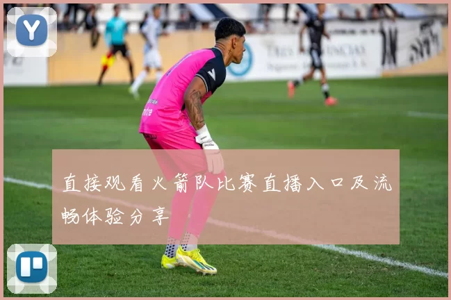 直接观看火箭队比赛直播入口及流畅体验分享