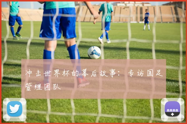 冲击世界杯的幕后故事：专访国足管理团队