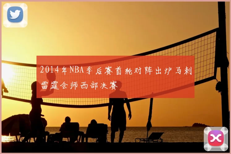 2014年NBA季后赛首轮对阵出炉马刺雷霆会师西部决赛