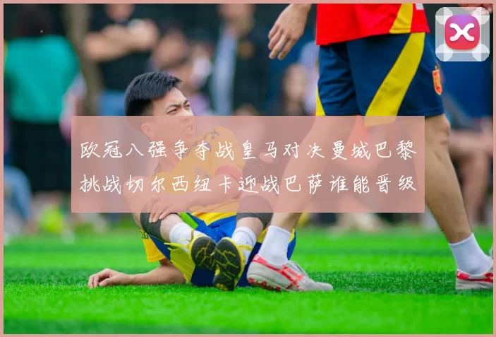 欧冠八强争夺战皇马对决曼城巴黎挑战切尔西纽卡迎战巴萨谁能晋级
