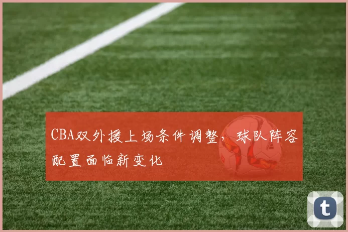 CBA双外援上场条件调整，球队阵容配置面临新变化