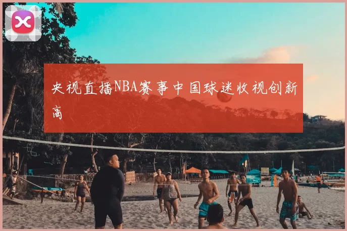 央视直播NBA赛事中国球迷收视创新高