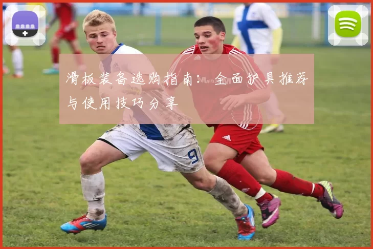 滑板装备选购指南：全面护具推荐与使用技巧分享