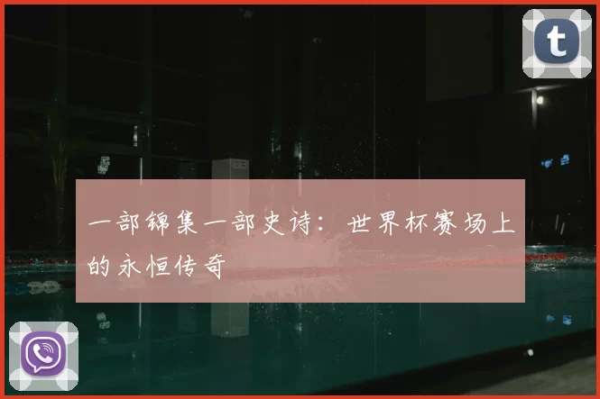 一部锦集一部史诗：世界杯赛场上的永恒传奇