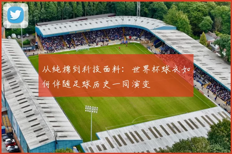 从纯棉到科技面料:世界杯球衣如何伴随足球历史一同演变
