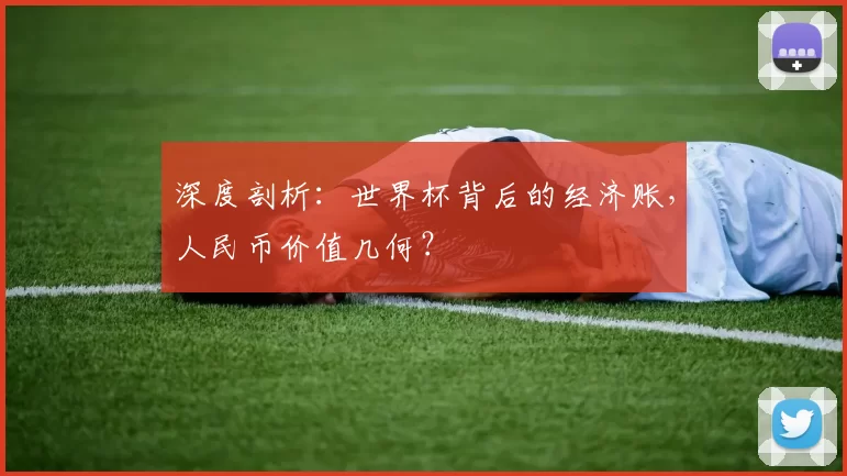 深度剖析：世界杯背后的经济账，人民币价值几何？