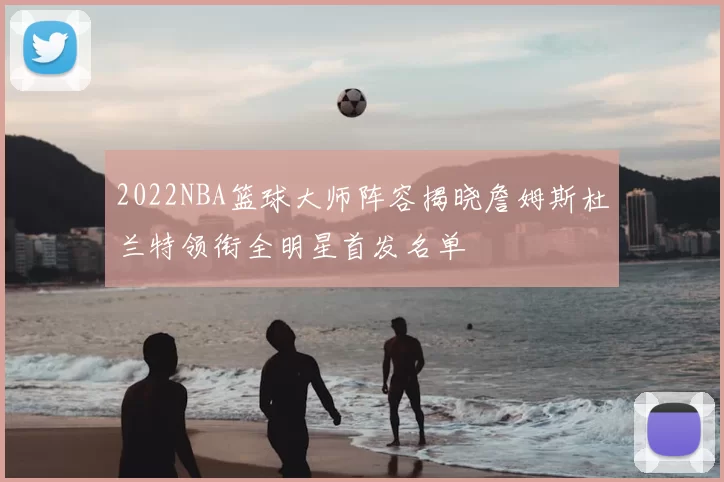 2022NBA篮球大师阵容揭晓詹姆斯杜兰特领衔全明星首发名单