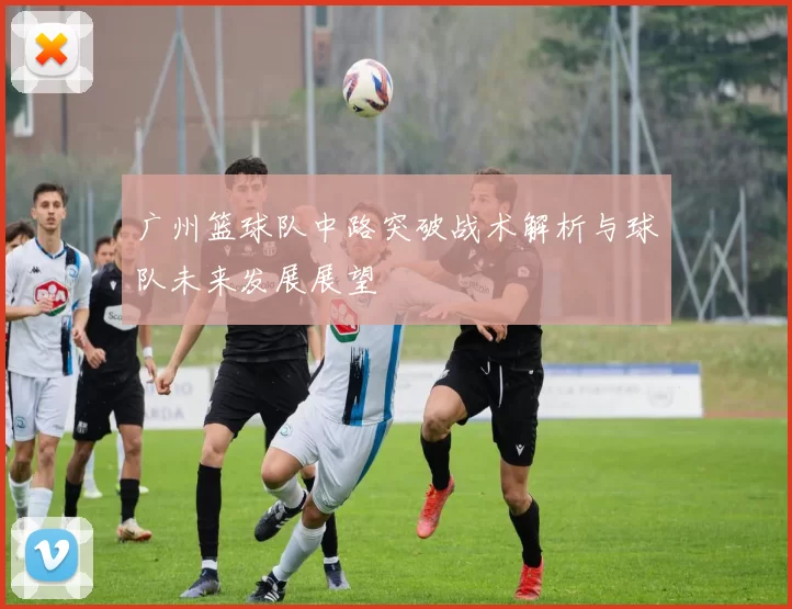 广州篮球队中路突破战术解析与球队未来发展展望